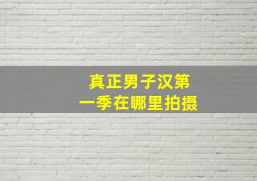 真正男子汉第一季在哪里拍摄