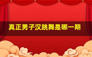 真正男子汉跳舞是哪一期