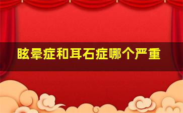 眩晕症和耳石症哪个严重