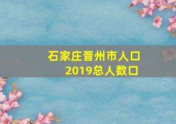 石家庄晋州市人口2019总人数口