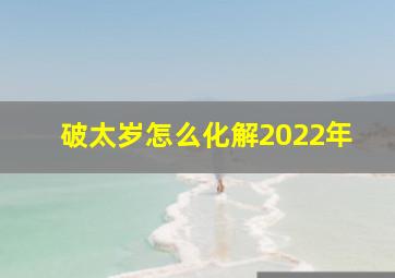 破太岁怎么化解2022年