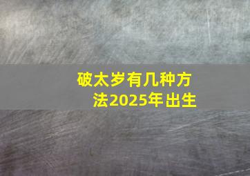 破太岁有几种方法2025年出生