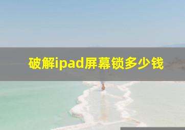 破解ipad屏幕锁多少钱