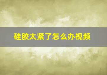 硅胶太紧了怎么办视频