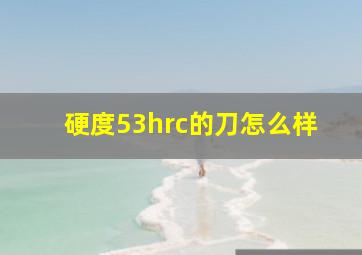 硬度53hrc的刀怎么样