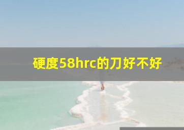 硬度58hrc的刀好不好