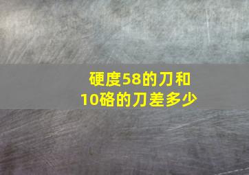 硬度58的刀和10硌的刀差多少