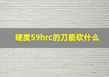 硬度59hrc的刀能砍什么