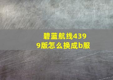 碧蓝航线4399版怎么换成b服