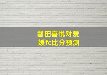 磐田喜悦对爱媛fc比分预测