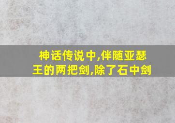 神话传说中,伴随亚瑟王的两把剑,除了石中剑