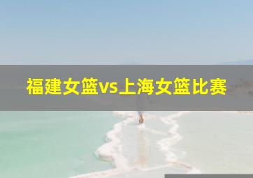 福建女篮vs上海女篮比赛