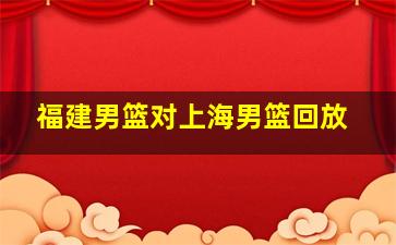 福建男篮对上海男篮回放