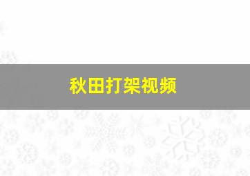 秋田打架视频