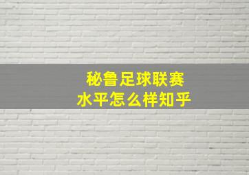 秘鲁足球联赛水平怎么样知乎