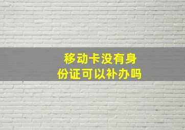 移动卡没有身份证可以补办吗