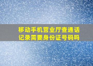 移动手机营业厅查通话记录需要身份证号码吗