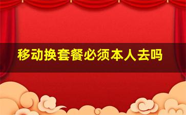 移动换套餐必须本人去吗