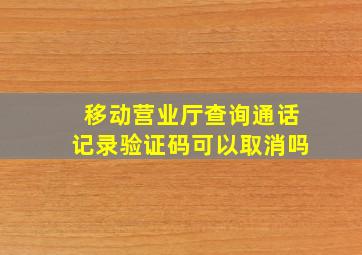 移动营业厅查询通话记录验证码可以取消吗