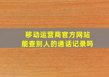 移动运营商官方网站能查别人的通话记录吗