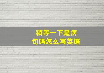 稍等一下是病句吗怎么写英语