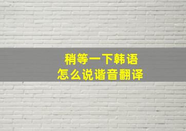 稍等一下韩语怎么说谐音翻译