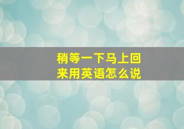 稍等一下马上回来用英语怎么说