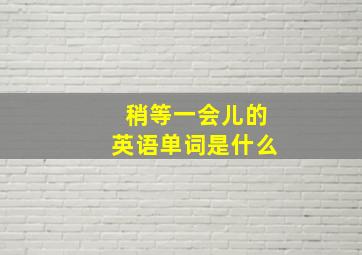 稍等一会儿的英语单词是什么