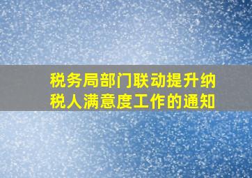 税务局部门联动提升纳税人满意度工作的通知