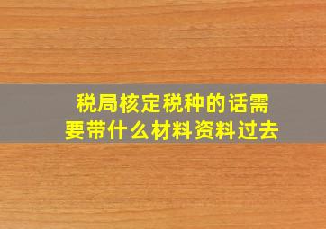 税局核定税种的话需要带什么材料资料过去