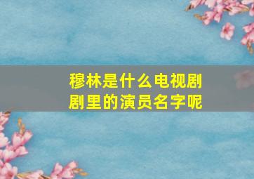 穆林是什么电视剧剧里的演员名字呢