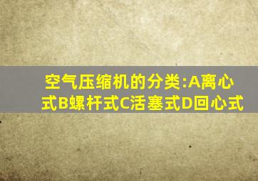 空气压缩机的分类:A离心式B螺杆式C活塞式D回心式