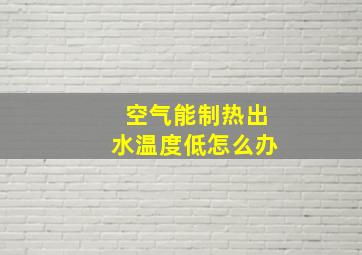 空气能制热出水温度低怎么办