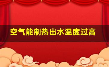 空气能制热出水温度过高