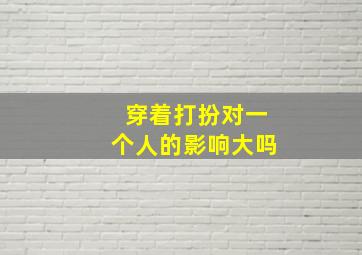 穿着打扮对一个人的影响大吗