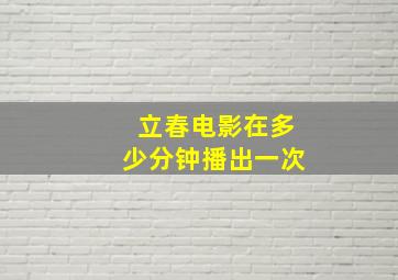 立春电影在多少分钟播出一次