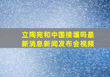 立陶宛和中国接壤吗最新消息新闻发布会视频