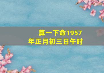 算一下命1957年正月初三日午时