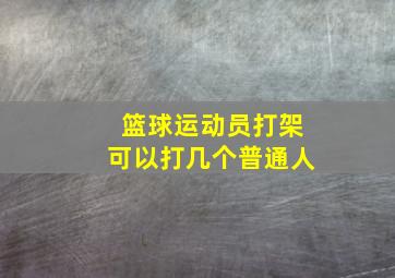 篮球运动员打架可以打几个普通人