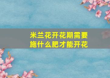 米兰花开花期需要施什么肥才能开花