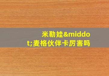 米勒娃·麦格伙伴卡厉害吗