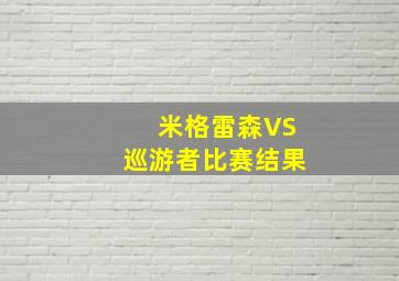 米格雷森VS巡游者比赛结果