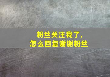 粉丝关注我了,怎么回复谢谢粉丝