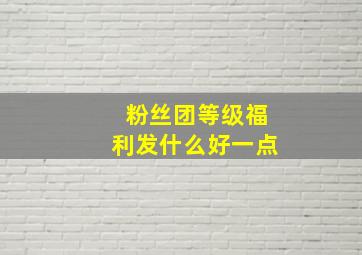 粉丝团等级福利发什么好一点