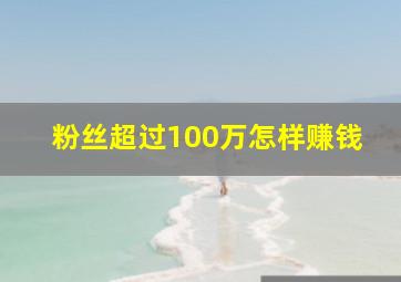 粉丝超过100万怎样赚钱