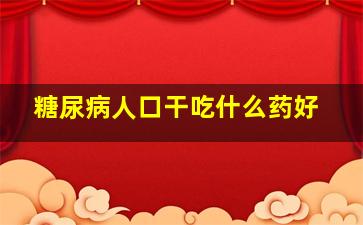 糖尿病人口干吃什么药好