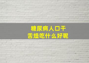 糖尿病人口干舌燥吃什么好呢