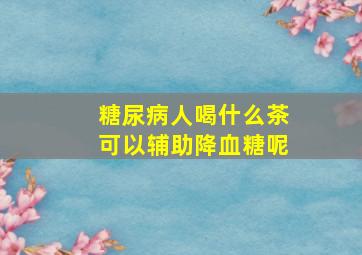 糖尿病人喝什么茶可以辅助降血糖呢