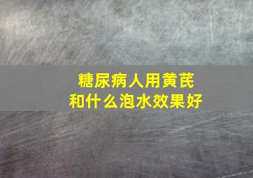 糖尿病人用黄芪和什么泡水效果好