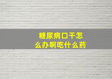 糖尿病口干怎么办啊吃什么药